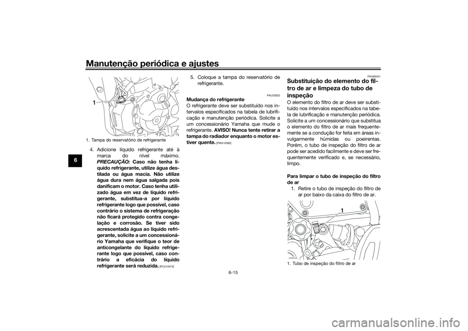 YAMAHA XSR 700 2018  Manual de utilização (in Portuguese) Manutenção periódica e ajustes
6-15
6
4. Adicione líquido refrigerante até à
marca do nível máximo.
PRECAUÇÃO: Caso não tenha lí-
quido refrigerante, utilize água des-
tilada ou água mac