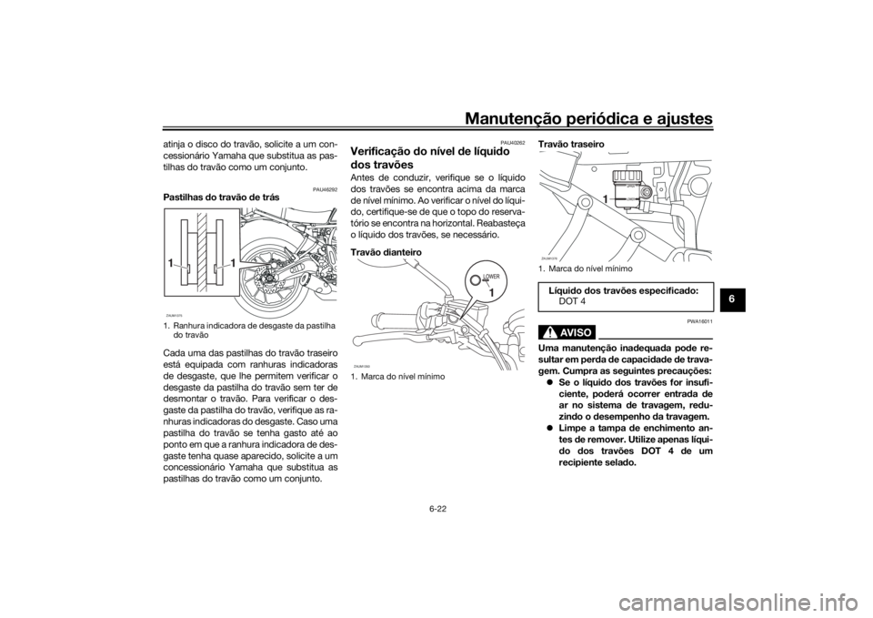 YAMAHA XSR 700 2018  Manual de utilização (in Portuguese) Manutenção periódica e ajustes
6-22
6
atinja o disco do travão, solicite a um con-
cessionário Yamaha que substitua as pas-
tilhas do travão como um conjunto.
PAU46292
Pastilhas do travão de tr