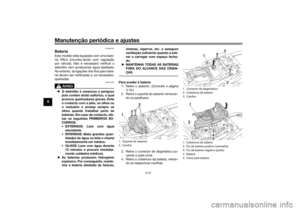 YAMAHA XSR 700 2018  Manual de utilização (in Portuguese) Manutenção periódica e ajustes
6-31
6
PAUM3751
Bateria Este modelo está equipado com uma bate-
ria VRLA (chumbo-ácido com regulação
por válvula). Não é necessário verificar o
eletrólito ne