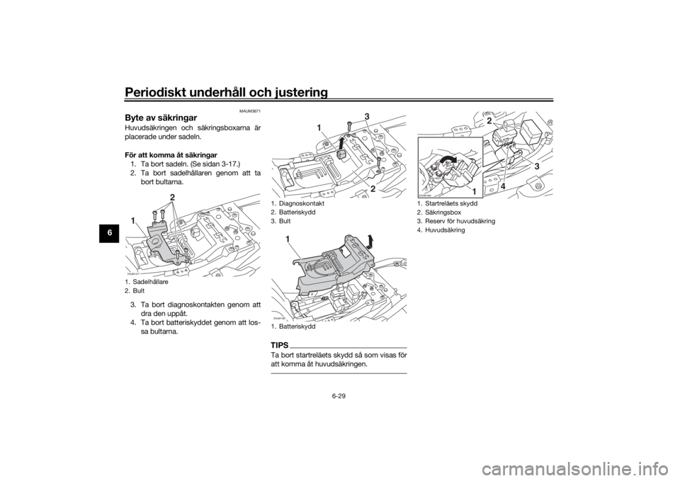 YAMAHA XSR 700 2018  Bruksanvisningar (in Swedish) Periodiskt underhåll och justering
6-29
6
MAUM3671
Byte av säkringarHuvudsäkringen och säkringsboxarna är
placerade under sadeln.
För att komma åt säkringar
1. Ta bort sadeln. (Se sidan 3-17.)