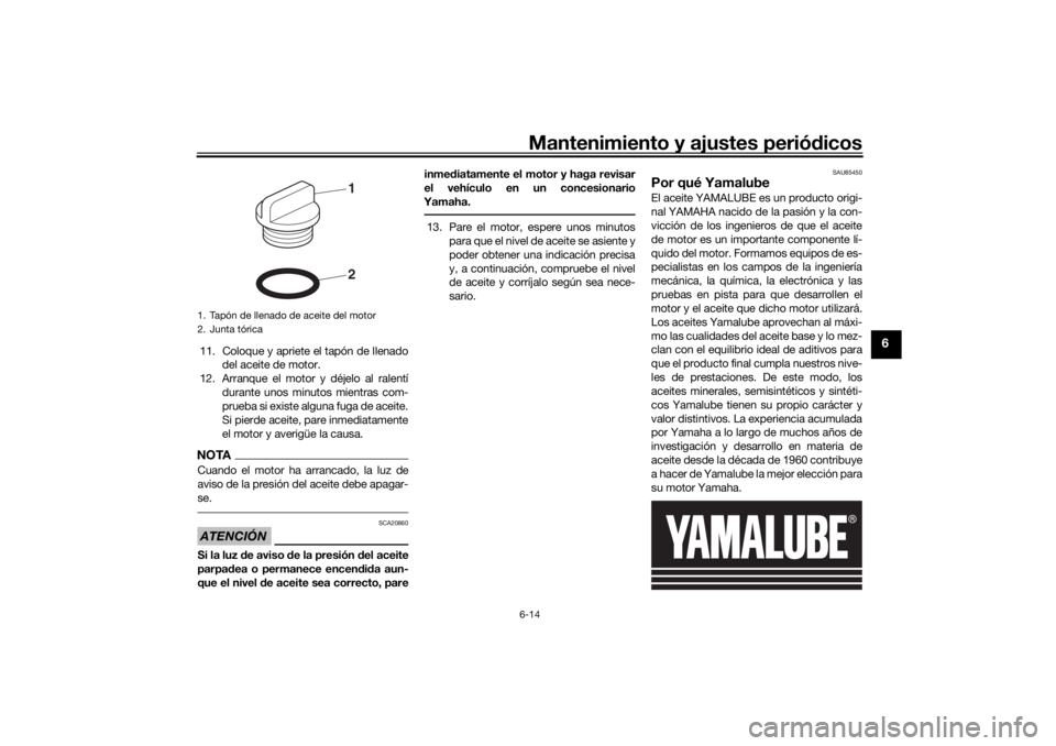 YAMAHA XSR 700 XTRIBUTE 2021  Manuale de Empleo (in Spanish) Mantenimiento y ajustes periódicos6-14
6
11. Coloque y apriete el tapón de llenado
del aceite de motor.
12. Arranque el motor y déjelo al ralentí durante unos minutos mientras com-
prueba si exist