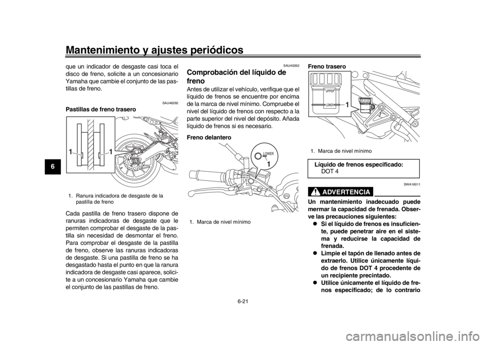 YAMAHA XSR 900 2019  Manuale de Empleo (in Spanish) Mantenimiento y ajustes periódicos
6-21
1
2
3
4
56
7
8
9
10
11
12
que un indicador de desgaste casi toca el
disco de freno, solicite a un concesionario
Yamaha que cambie el conjunto de las pas-
tilla
