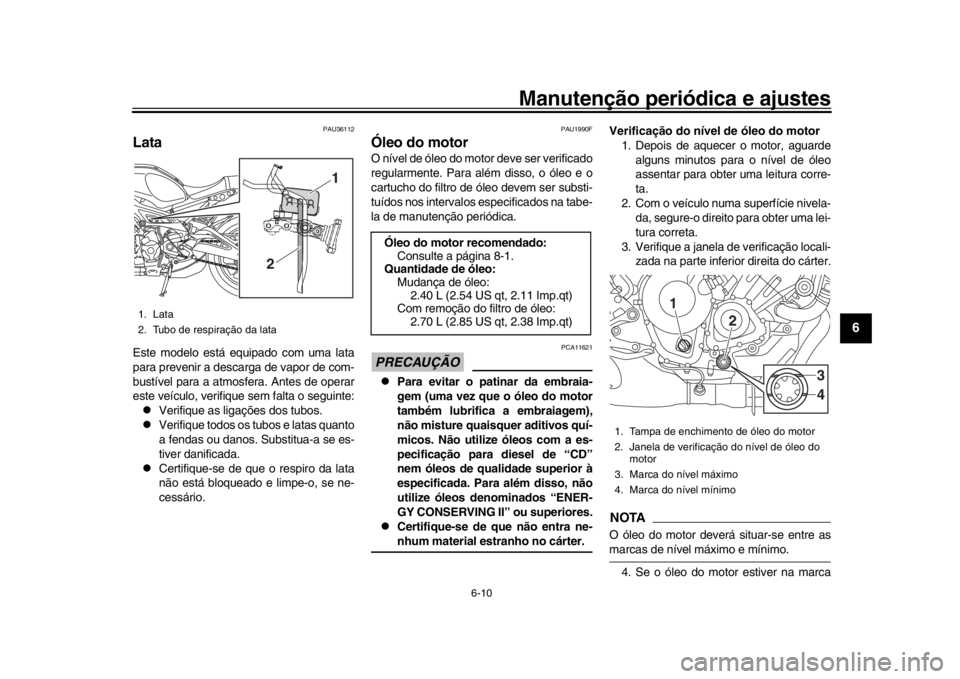 YAMAHA XSR 900 2019  Manual de utilização (in Portuguese) Manutenção periódica e ajustes
6-10
1
2
3
4
567
8
9
10
11
12
PAU36112
LataEste modelo está equipado com uma lata
para prevenir a descarga de vapor de com-
bustível para a atmosfera. Antes de oper