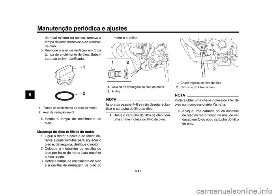 YAMAHA XSR 900 2019  Manual de utilização (in Portuguese) Manutenção periódica e ajustes
6-11
1
2
3
4
56
7
8
9
10
11
12
do nível mínimo ou abaixo, remova a
tampa de enchimento de óleo e adicio-
ne óleo.
5. Verifique o anel de vedação em O da tampa d