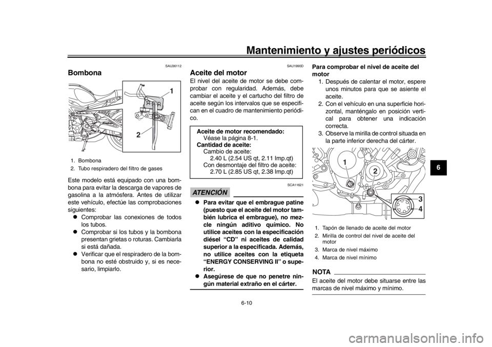YAMAHA XSR 900 2018  Manuale de Empleo (in Spanish) Mantenimiento y ajustes periódicos6-10
1
2
3
4
567
8
9
10
11
12
SAU36112
BombonaEste modelo está equipado con una bom-
bona para evitar la descarga de vapores de
gasolina a la atmósfera. Antes de u