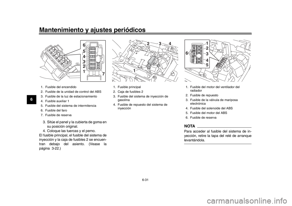 YAMAHA XSR 900 2018  Manuale de Empleo (in Spanish) Mantenimiento y ajustes periódicos
6-31
1
2
3
4
56
7
8
9
10
11
12
3. Sitúe el panel y la cubierta de goma en su posición original.
4. Coloque las tuercas y el perno.
El fusible principal, el fusibl