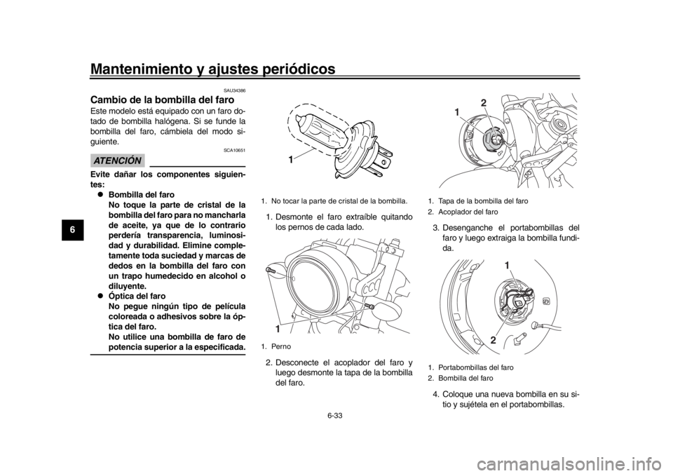YAMAHA XSR 900 2018  Manuale de Empleo (in Spanish) Mantenimiento y ajustes periódicos
6-33
1
2
3
4
56
7
8
9
10
11
12
SAU34386
Cambio de la bombilla del faroEste modelo está equipado con un faro do-
tado de bombilla halógena. Si se funde la
bombilla