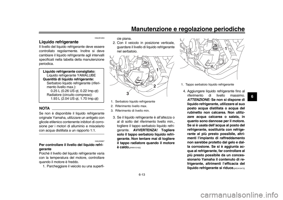 YAMAHA XSR 900 2018  Manuale duso (in Italian) Manutenzione e regolazione periodiche
6-13
1
2
3
4
567
8
9
10
11
12
HAUS1203
Liquido refrigeranteIl livello del liquido refrigerante deve essere
controllato regolarmente. Inoltre si deve
cambiare il l