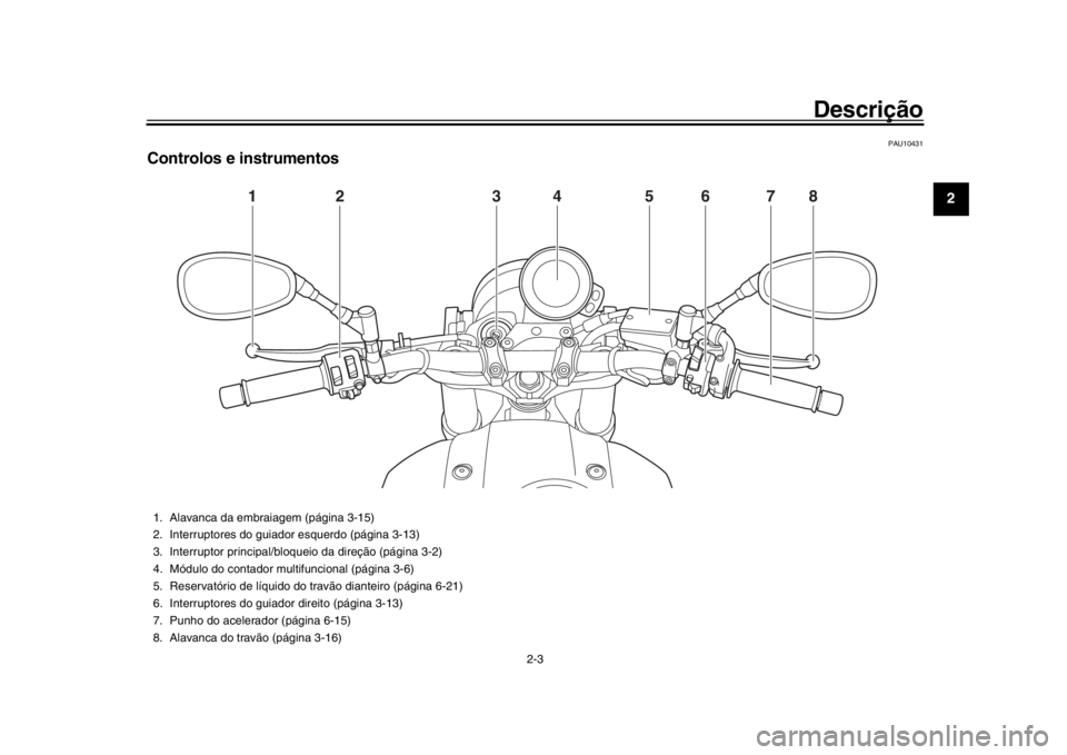 YAMAHA XSR 900 2018  Manual de utilização (in Portuguese) Descrição
2-3
123
4
5
6
7
8
9
10
11
12
PAU10431
Controlos e instrumentos
1
2
5
4
3
6
7
8
1. Alavanca da embraiagem (página 3-15)
2. Interruptores do guiador esquerdo (página 3-13)
3. Interruptor p