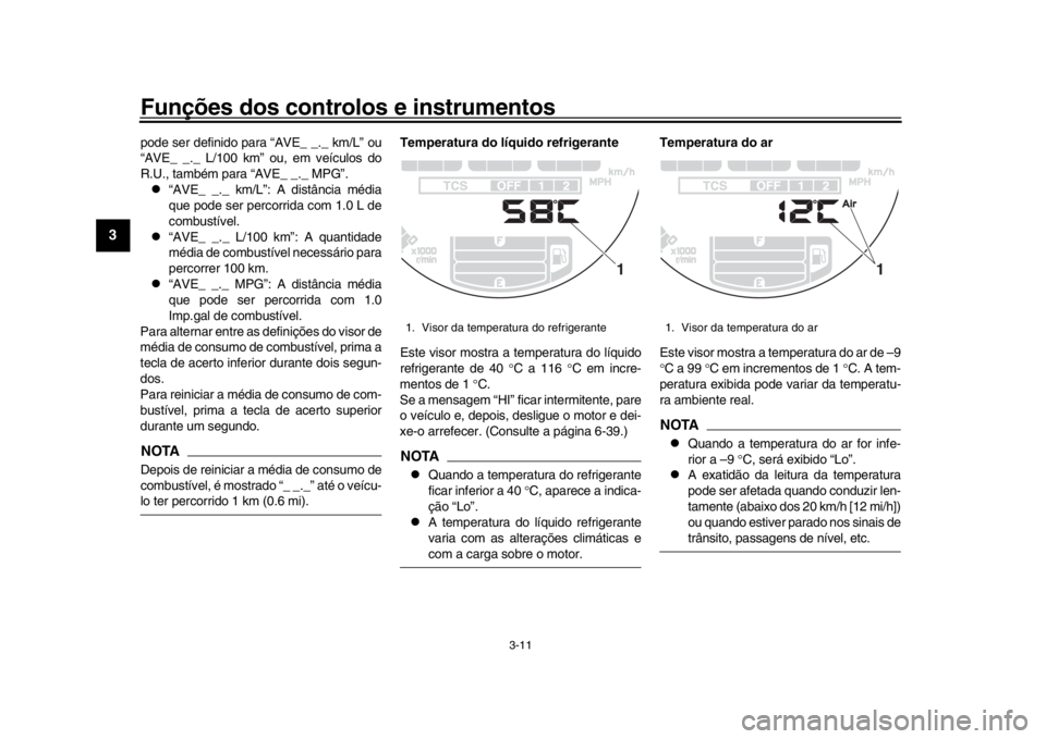YAMAHA XSR 900 2018  Manual de utilização (in Portuguese) Funções dos controlos e instrumentos
3-11
1
23
4
5
6
7
8
9
10
11
12
pode ser definido para “AVE_ _._ km/L” ou
“AVE_ _._ L/100 km” ou, em veículos do
R.U., também para “AVE_ _._ MPG”.