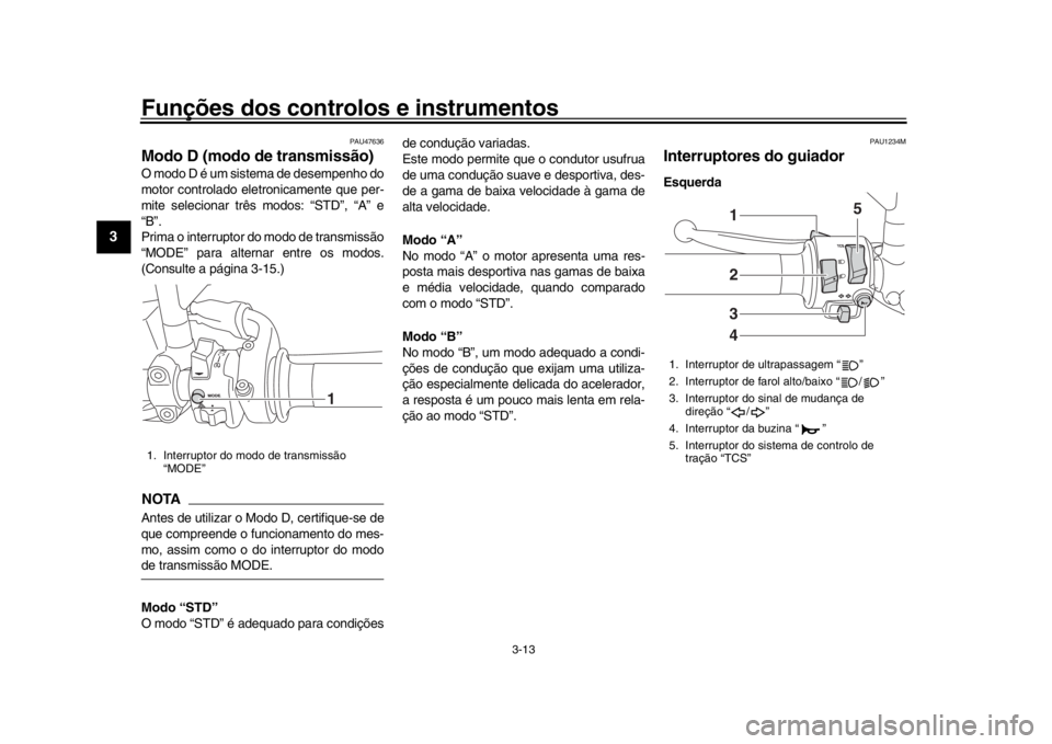 YAMAHA XSR 900 2018  Manual de utilização (in Portuguese) Funções dos controlos e instrumentos
3-13
1
23
4
5
6
7
8
9
10
11
12
PAU47636
Modo D (modo de transmissão)O modo D é um sistema de desempenho do
motor controlado eletronicamente que per-
mite selec