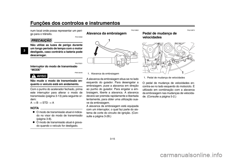YAMAHA XSR 900 2018  Manual de utilização (in Portuguese) Funções dos controlos e instrumentos
3-15
1
23
4
5
6
7
8
9
10
11
12
num local onde possa representar um peri-
go para o trânsito.PRECAUÇÃO
PCA10062
Não utilize as luzes de perigo durante
um long