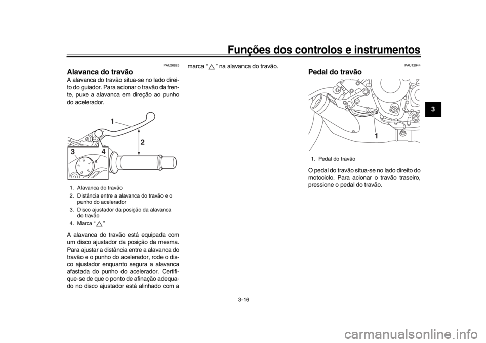 YAMAHA XSR 900 2018  Manual de utilização (in Portuguese) Funções dos controlos e instrumentos
3-16
1
234
5
6
7
8
9
10
11
12
PAU26825
Alavanca do travãoA alavanca do travão situa-se no lado direi-
to do guiador. Para acionar o travão da fren-
te, puxe a