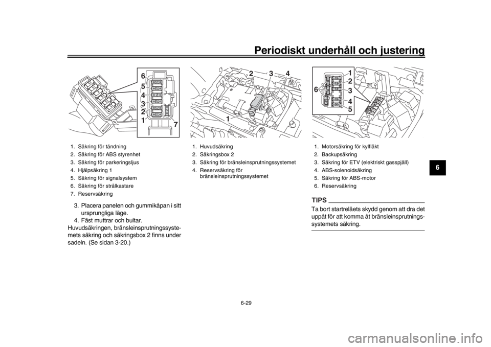 YAMAHA XSR 900 2018  Bruksanvisningar (in Swedish) Periodiskt underhåll och justering
6-29
1
2
3
4
567
8
9
10
11
12
3. Placera panelen och gummikåpan i sitt  ursprungliga läge.
4. Fäst muttrar och bultar.
Huvudsäkringen, bränsleinsprutningssyste