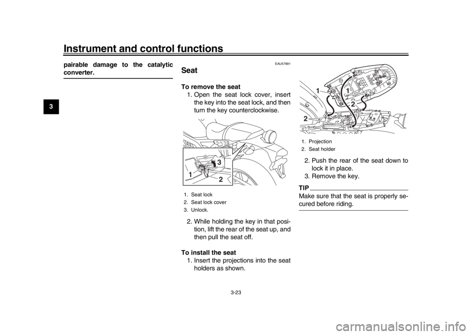 YAMAHA XSR 900 2017  Owners Manual Instrument and control functions
3-23
1
23
4
5
6
7
8
9
10
11
12 pairable damage to the catalytic
converter.
EAU57991
SeatTo remove the seat
1. Open the seat lock cover, insert the key into the seat lo