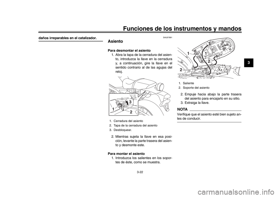 YAMAHA XSR 900 2017  Manuale de Empleo (in Spanish) Funciones de los instrumentos y mandos
3-22
1
234
5
6
7
8
9
10
11
12
daños irreparables en el catalizador.
SAU57991
AsientoPara desmontar el asiento 1. Abra la tapa de la cerradura del asien-
to, int