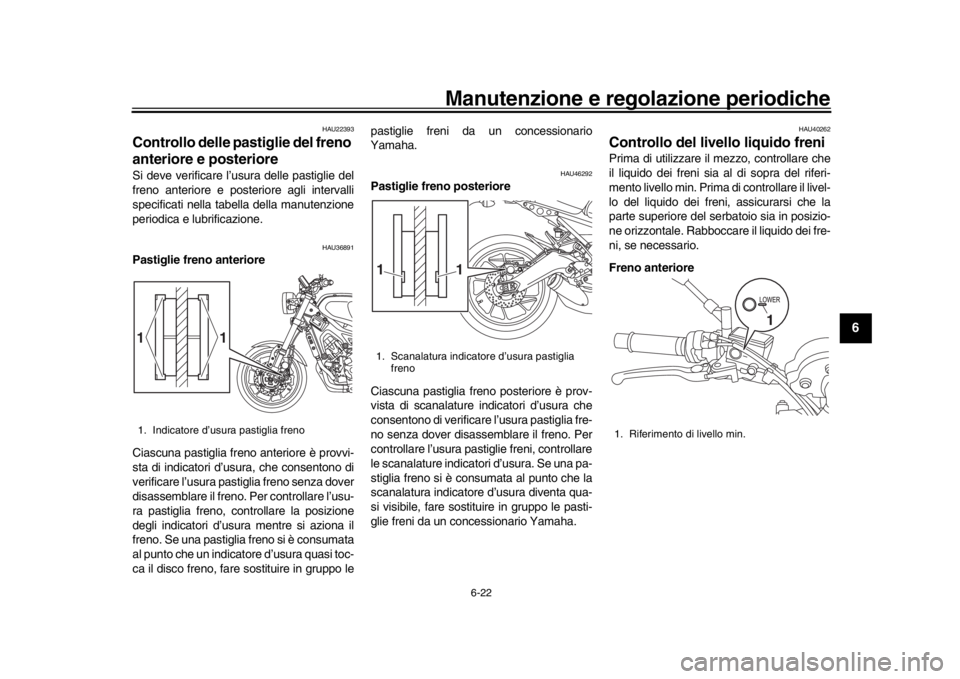 YAMAHA XSR 900 2016  Manuale duso (in Italian) Manutenzione e regolazione periodiche
6-22
1
2
3
4
567
8
9
10
11
12
HAU22393
Controllo delle pastiglie del freno 
anteriore e posterioreSi deve verificare l’usura delle pastiglie del
freno anteriore