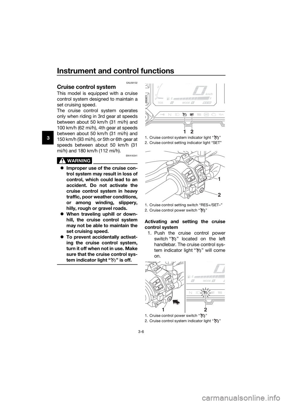 YAMAHA XT1200Z 2019  Owners Manual Instrument and control functions
3-6
3
EAU59132
Cruise control system
This model is equipped with a cruise
control system designed to maintain a
set cruising speed.
The cruise control system operates
