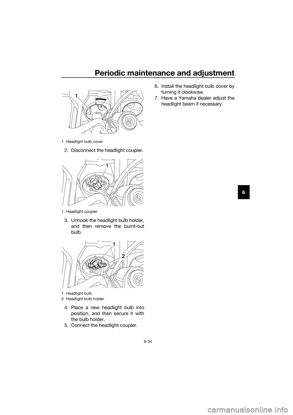 YAMAHA XT1200Z 2019  Owners Manual Periodic maintenance an d a djustment
6-34
6
2. Disconnect the headlight coupler.
3. Unhook the headlight bulb holder,
and then remove the burnt-out
bulb.
4. Place a new headlight bulb into position, 