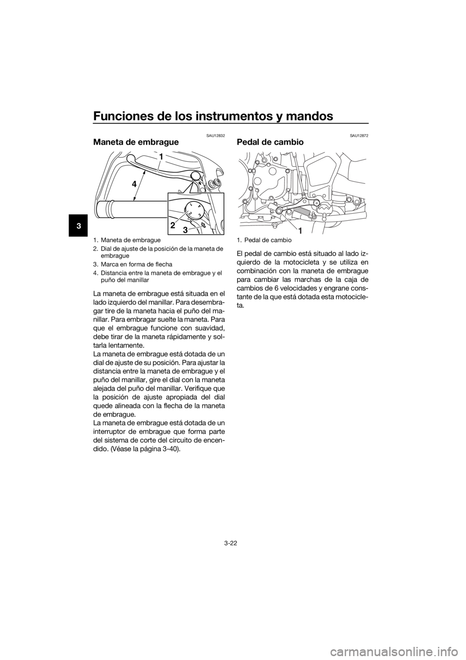 YAMAHA XT1200Z 2017  Manuale de Empleo (in Spanish) Funciones de los instrumentos y man dos
3-22
3
SAU12832
Maneta  de embrague
La maneta de embrague está situada en el
lado izquierdo del man illar. Para desembra-
gar tire de la maneta hacia el puño 
