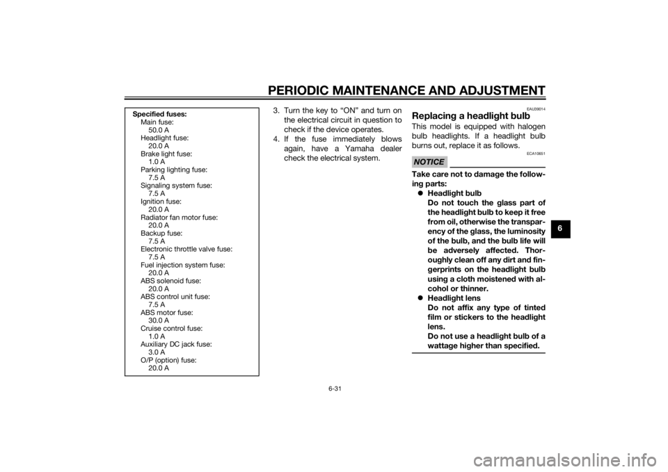 YAMAHA XT1200Z 2015  Owners Manual PERIODIC MAINTENANCE AND ADJUSTMENT
6-31
6
3. Turn the key to “ON” and turn on
the electrical circuit in question to
check if the device operates.
4. If the fuse immediately blows again, have a Ya