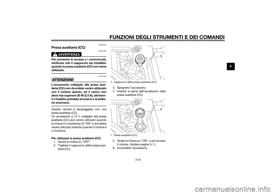 YAMAHA XT1200Z 2015  Manuale duso (in Italian) FUNZIONI DEGLI STRUMENTI E DEI COMANDI
3-42
3
HAU49453
Presa ausiliaria (CC)
AVVERTENZA
HWA14361
Per prevenire le scosse o i cortocircuiti,
verificare che il cappuccio sia installato
quand o la presa 