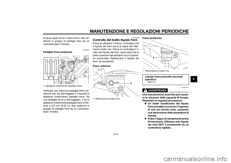 YAMAHA XT1200Z 2015  Manuale duso (in Italian) MANUTENZIONE E REGOLAZIONI PERIODICHE
6-24
6
d’usura quasi tocca il disco freno, fare so-
stituire in gruppo le pastiglie freni da un
concessionario Yamaha.
HAU22501
Pastiglie freno posteriore
Verif