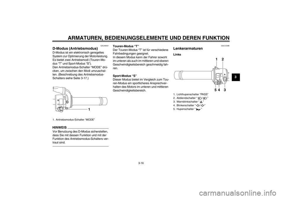 YAMAHA XT1200Z 2013  Betriebsanleitungen (in German) ARMATUREN, BEDIENUNGSELEMENTE UND DEREN FUNKTION
3-16
3
GAU49431
D-Modus (Antriebsmodus) D-Modus ist ein elektronisch geregeltes 
System zur Optimierung der Motorleistung. 
Es bietet zwei Antriebsmodi