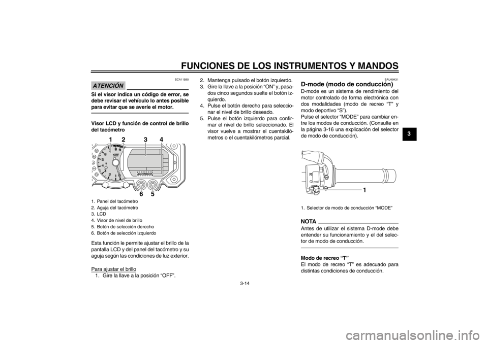 YAMAHA XT1200Z 2013  Manuale de Empleo (in Spanish) FUNCIONES DE LOS INSTRUMENTOS Y MANDOS
3-14
3
ATENCIÓN
SCA11590
Si el visor indica un código de error, se
debe revisar el vehículo lo antes posible
para evitar que se averíe el motor.Visor LCD y f