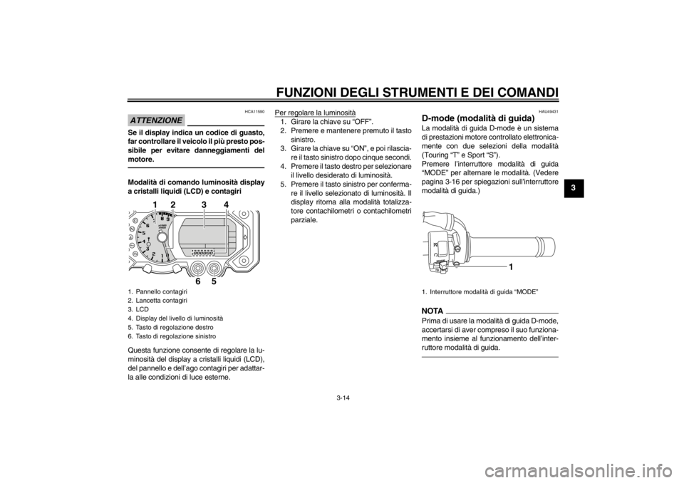 YAMAHA XT1200Z 2013  Manuale duso (in Italian) FUNZIONI DEGLI STRUMENTI E DEI COMANDI
3-14
3
ATTENZIONE
HCA11590
Se il display indica un codice di guasto,
far controllare il veicolo il più presto pos-
sibile per evitare danneggiamenti del
motore.