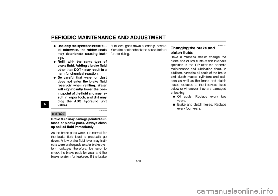 YAMAHA XT1200Z 2012  Owners Manual PERIODIC MAINTENANCE AND ADJUSTMENT
6-23
6

Use only the specified brake flu-
id; otherwise, the rubber seals
may deteriorate, causing leak-
age.

Refill with the same type of
brake fluid. Adding a 