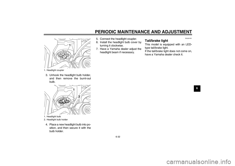 YAMAHA XT1200Z 2012  Owners Manual PERIODIC MAINTENANCE AND ADJUSTMENT
6-32
6
3. Unhook the headlight bulb holder,
and then remove the burnt-out
bulb.
4. Place a new headlight bulb into po- sition, and then secure it with the
bulb hold