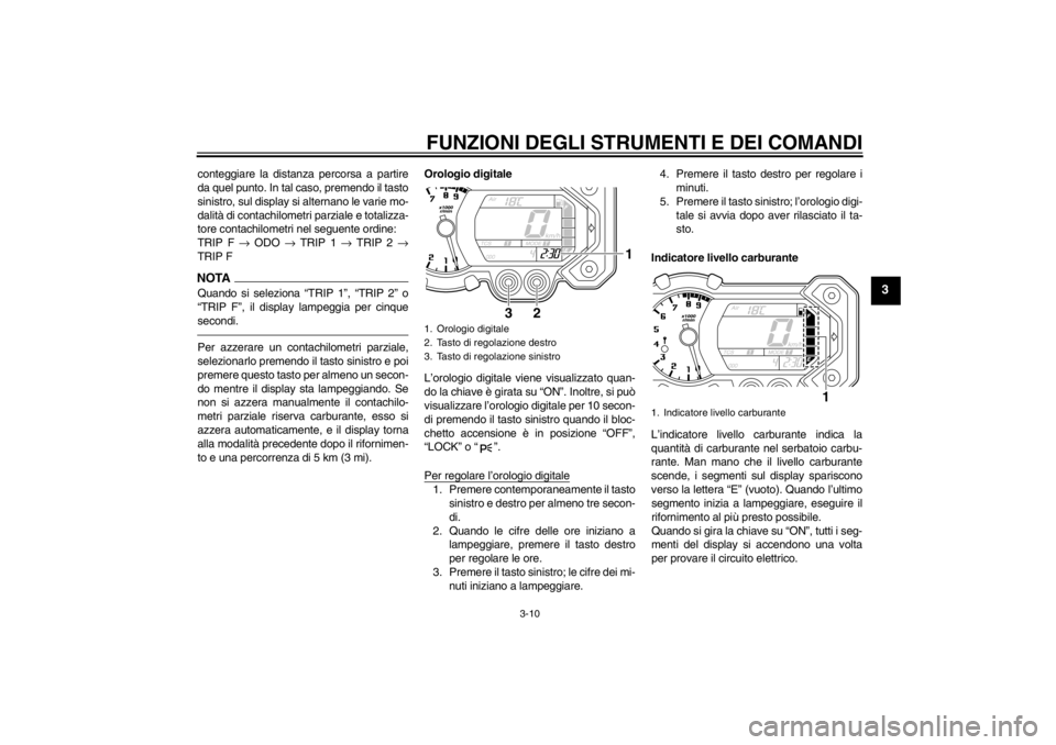 YAMAHA XT1200Z 2012  Manuale duso (in Italian) FUNZIONI DEGLI STRUMENTI E DEI COMANDI
3-10
3
conteggiare la distanza percorsa a partire
da quel punto. In tal caso, premendo il tasto
sinistro, sul display si alternano le varie mo-
dalità di contac