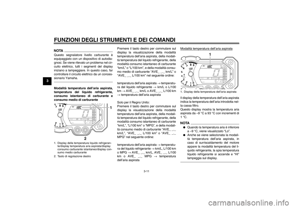 YAMAHA XT1200Z 2012  Manuale duso (in Italian) FUNZIONI DEGLI STRUMENTI E DEI COMANDI
3-11
3
NOTAQuesto segnalatore livello carburante è
equipaggiato con un dispositivo di autodia-
gnosi. Se viene rilevato un problema nel cir-
cuito elettrico, tu