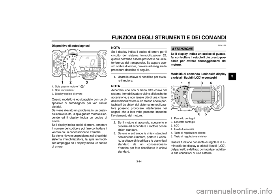 YAMAHA XT1200Z 2012  Manuale duso (in Italian) FUNZIONI DEGLI STRUMENTI E DEI COMANDI
3-14
3
Dispositivo di autodiagnosi
Questo modello è equipaggiato con un di-
spositivo di autodiagnosi per vari circuiti
elettrici.
Se viene rilevato un problema