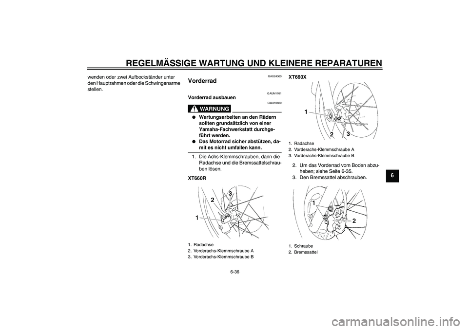 YAMAHA XT660R 2007  Betriebsanleitungen (in German) REGELMÄSSIGE WARTUNG UND KLEINERE REPARATUREN
6-36
6
wenden oder zwei Aufbockständer unter 
den Hauptrahmen oder die Schwingenarme 
stellen.
GAU24360
Vorderrad 
GAUM1761
Vorderrad ausbauen
WARNUNG
G