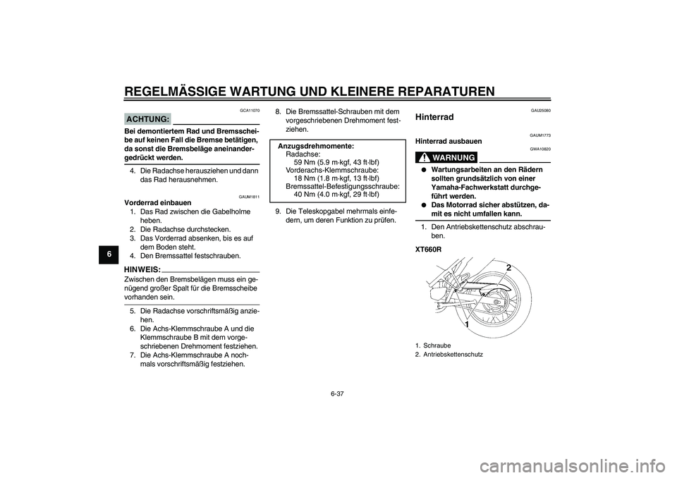 YAMAHA XT660R 2008 Betriebsanleitungen (in German) REGELMÄSSIGE WARTUNG UND KLEINERE REPARATUREN
6-37
6
ACHTUNG:
GCA11070
Bei demontiertem Rad und Bremsschei-
be auf keinen Fall die Bremse betätigen,
da sonst die Bremsbeläge aneinander-gedrückt w YAMAHA XT660R 2008 Betriebsanleitungen (in German) REGELMÄSSIGE WARTUNG UND KLEINERE REPARATUREN
6-37
6
ACHTUNG:
GCA11070
Bei demontiertem Rad und Bremsschei-
be auf keinen Fall die Bremse betätigen,
da sonst die Bremsbeläge aneinander-gedrückt w