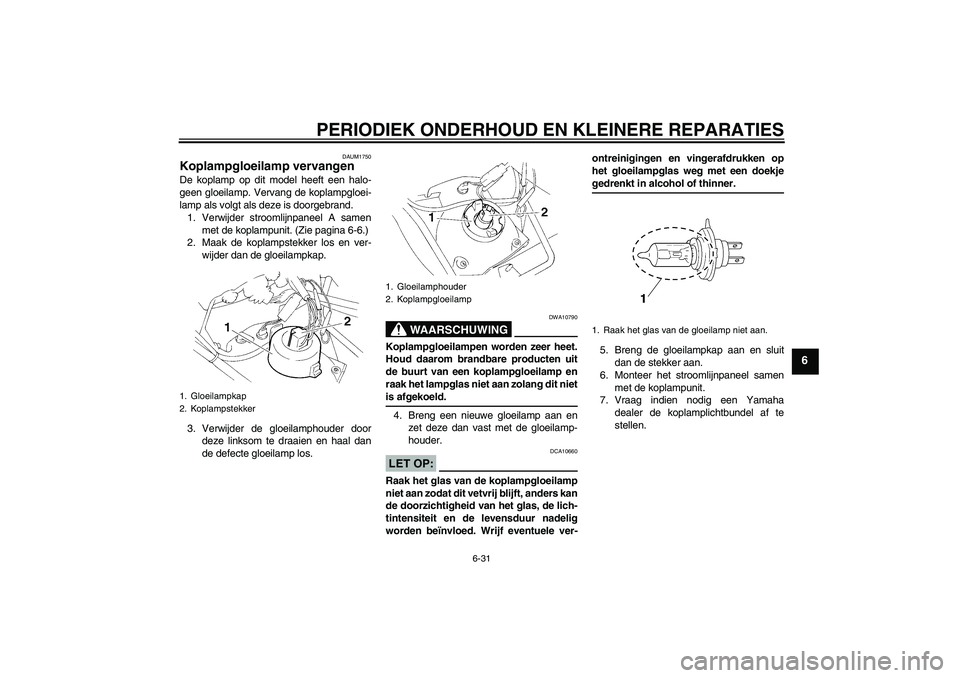 YAMAHA XT660R 2004  Instructieboekje (in Dutch) PERIODIEK ONDERHOUD EN KLEINERE REPARATIES
6-31
6
DAUM1750
Koplampgloeilamp vervangen De koplamp op dit model heeft een halo-
geen gloeilamp. Vervang de koplampgloei-
lamp als volgt als deze is doorge