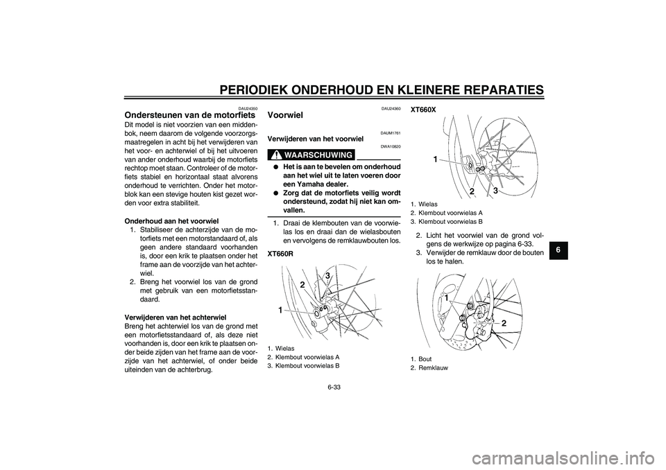 YAMAHA XT660R 2004  Instructieboekje (in Dutch) PERIODIEK ONDERHOUD EN KLEINERE REPARATIES
6-33
6
DAU24350
Ondersteunen van de motorfiets Dit model is niet voorzien van een midden-
bok, neem daarom de volgende voorzorgs-
maatregelen in acht bij het