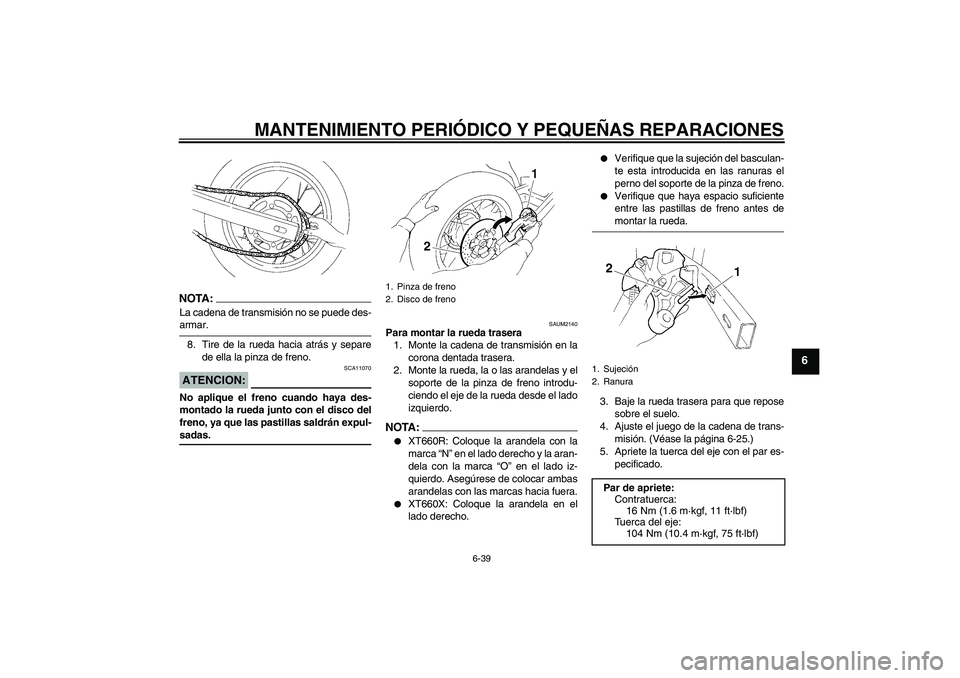YAMAHA XT660X 2008 Manuale de Empleo (in Spanish) MANTENIMIENTO PERIÓDICO Y PEQUEÑAS REPARACIONES
6-39
6
NOTA:La cadena de transmisión no se puede des-armar.
8. Tire de la rueda hacia atrás y separe
de ella la pinza de freno.ATENCION:
SCA11070
No YAMAHA XT660X 2008 Manuale de Empleo (in Spanish) MANTENIMIENTO PERIÓDICO Y PEQUEÑAS REPARACIONES
6-39
6
NOTA:La cadena de transmisión no se puede des-armar.
8. Tire de la rueda hacia atrás y separe
de ella la pinza de freno.ATENCION:
SCA11070
No