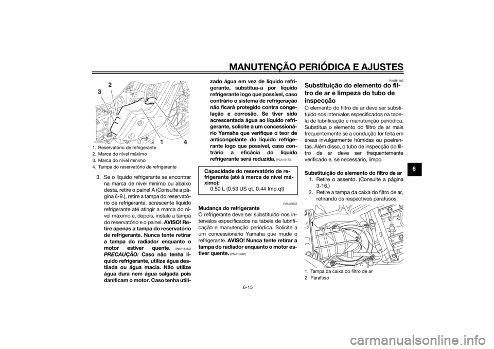 YAMAHA XT660Z 2015 Manual de utilização (in Portuguese) MANUTENÇÃO PERIÓDICA E AJUSTES
6-15
6
3. Se o líquido refrigerante se encontrar
na marca de nível mínimo ou abaixo
desta, retire o painel A (Consulte a pá-
gina 6-9.), retire a tampa do reserva YAMAHA XT660Z 2015 Manual de utilização (in Portuguese) MANUTENÇÃO PERIÓDICA E AJUSTES
6-15
6
3. Se o líquido refrigerante se encontrar
na marca de nível mínimo ou abaixo
desta, retire o painel A (Consulte a pá-
gina 6-9.), retire a tampa do reserva