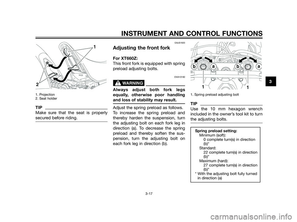 YAMAHA XT660Z 2013 Owners Manual 1. Projection
2. Seat holder
TIP
Make sure that the seat is properly
secured before riding.
EAUS1920
Adjusting the front fork
For XT660Z:
This front fork is equipped with spring
preload adjusting bolt YAMAHA XT660Z 2013 Owners Manual 1. Projection
2. Seat holder
TIP
Make sure that the seat is properly
secured before riding.
EAUS1920
Adjusting the front fork
For XT660Z:
This front fork is equipped with spring
preload adjusting bolt