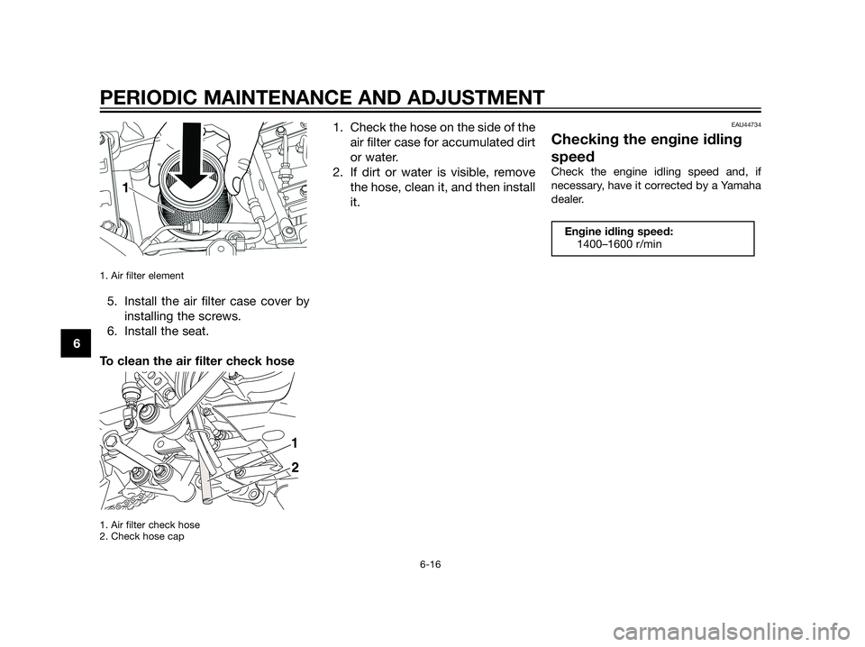 YAMAHA XT660Z 2013  Owners Manual 1. Air filter element 
5. Install the air filter case cover by
installing the screws.
6. Install the seat.
To clean the air filter check hose
1. Air filter check hose
2. Check hose cap
1. Check the ho