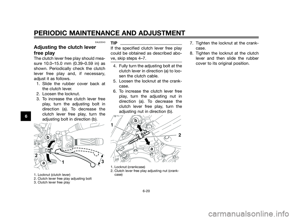 YAMAHA XT660Z 2013 Owners Manual EAU22043
Adjusting the clutch lever
free play
The clutch lever free play should mea-
sure 10.0–15.0 mm (0.39–0.59 in) as
shown. Periodically check the clutch
lever free play and, if necessary,
adj YAMAHA XT660Z 2013 Owners Manual EAU22043
Adjusting the clutch lever
free play
The clutch lever free play should mea-
sure 10.0–15.0 mm (0.39–0.59 in) as
shown. Periodically check the clutch
lever free play and, if necessary,
adj