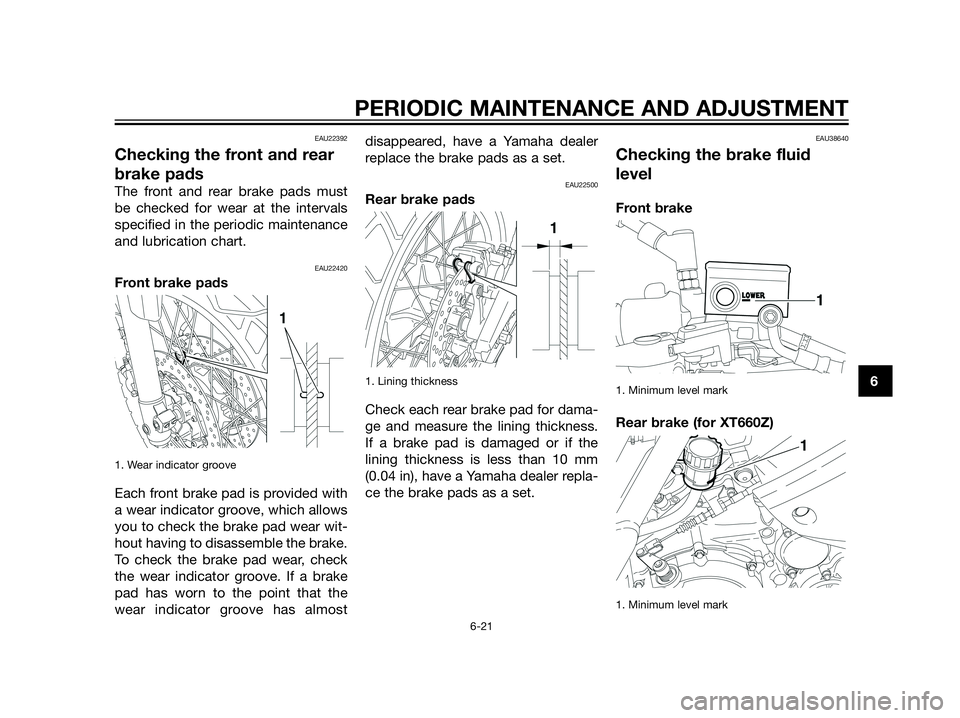 YAMAHA XT660Z 2013 Owners Manual EAU22392
Checking the front and rear
brake pads
The front and rear brake pads must
be checked for wear at the intervals
specified in the periodic maintenance
and lubrication chart.
EAU22420
Front brak YAMAHA XT660Z 2013 Owners Manual EAU22392
Checking the front and rear
brake pads
The front and rear brake pads must
be checked for wear at the intervals
specified in the periodic maintenance
and lubrication chart.
EAU22420
Front brak