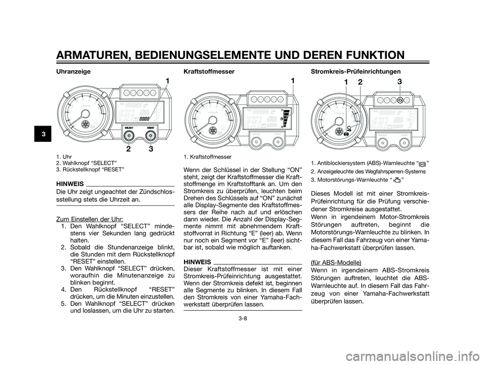 YAMAHA XT660Z 2013  Betriebsanleitungen (in German) Uhranzeige
1. Uhr 
2. Wahlknopf “SELECT”
3. Rückstellknopf “RESET”
HINWEIS
Die Uhr zeigt ungeachtet der Zündschlos-
sstellung stets die Uhrzeit an.
Zum Einstellen der Uhr:1. Den Wahlknopf 