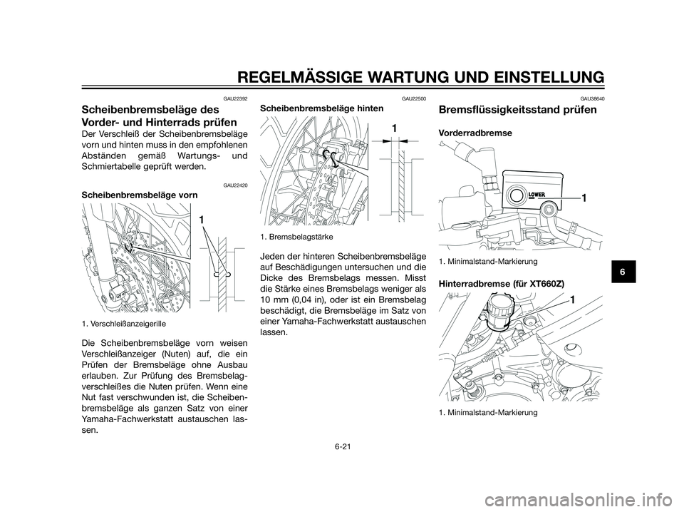 YAMAHA XT660Z 2013 Betriebsanleitungen (in German) GAU22392
Scheibenbremsbeläge des
Vorder- und Hinterrads prüfen
Der Verschleiß der Scheibenbremsbeläge
vorn und hinten muss in den empfohlenen
Abständen gemäß Wartungs- und
Schmiertabelle geprü YAMAHA XT660Z 2013 Betriebsanleitungen (in German) GAU22392
Scheibenbremsbeläge des
Vorder- und Hinterrads prüfen
Der Verschleiß der Scheibenbremsbeläge
vorn und hinten muss in den empfohlenen
Abständen gemäß Wartungs- und
Schmiertabelle geprü