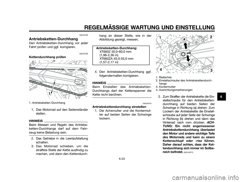 YAMAHA XT660Z 2012 Betriebsanleitungen (in German) GAU22760
Antriebsketten-Durchhang
Den Antriebsketten-Durchhang vor jeder
Fahrt prüfen und ggf. korrigieren.
GAU22783
Kettendurchhang prüfen
1. Antriebsketten-Durchhang
1. Das Motorrad auf den Seiten YAMAHA XT660Z 2012 Betriebsanleitungen (in German) GAU22760
Antriebsketten-Durchhang
Den Antriebsketten-Durchhang vor jeder
Fahrt prüfen und ggf. korrigieren.
GAU22783
Kettendurchhang prüfen
1. Antriebsketten-Durchhang
1. Das Motorrad auf den Seiten