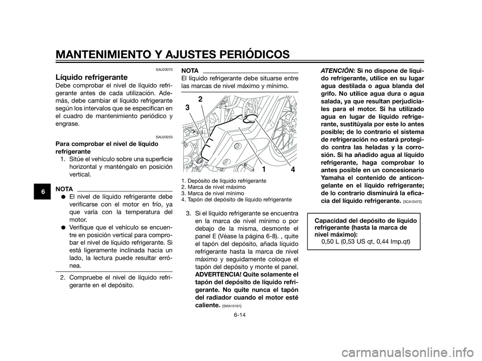 YAMAHA XT660Z 2013  Manuale de Empleo (in Spanish) SAU20070
Líquido refrigerante
Debe comprobar el nivel de líquido refri-
gerante antes de cada utilización. Ade-
más, debe cambiar el líquido refrigerante
según los intervalos que se especifican 