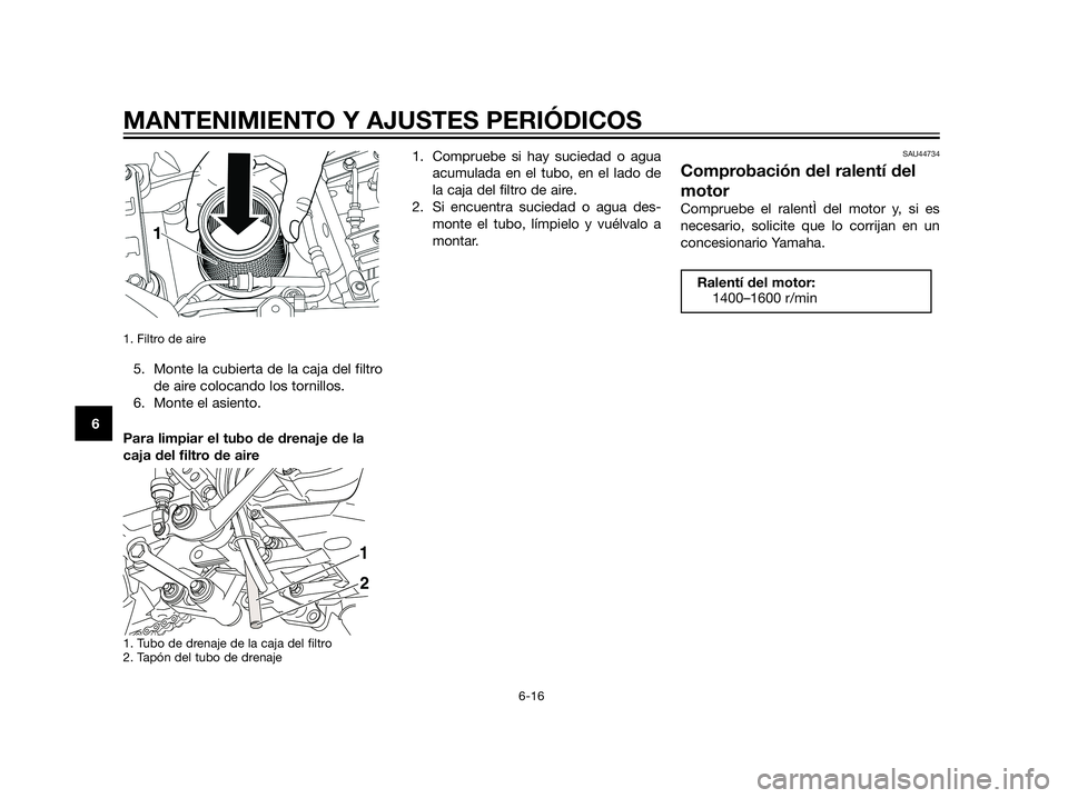 YAMAHA XT660Z 2013  Manuale de Empleo (in Spanish) 1. Filtro de aire 
5. Monte la cubierta de la caja del filtro
de aire colocando los tornillos.
6. Monte el asiento.
Para limpiar el tubo de drenaje de la
caja del filtro de aire
1. Tubo de drenaje de 